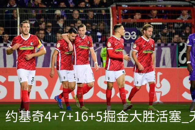 约基奇4+7+16+5掘金大胜活塞 无莫熊险胜太阳